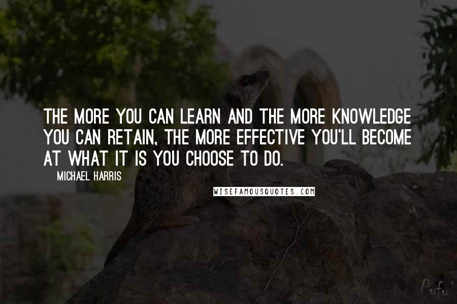 Michael Harris Quotes: The more you can learn and the more knowledge you can retain, the more effective you'll become at what it is you choose to do.