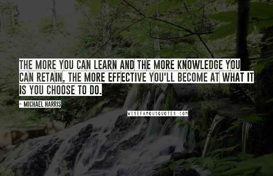 Michael Harris Quotes: The more you can learn and the more knowledge you can retain, the more effective you'll become at what it is you choose to do.