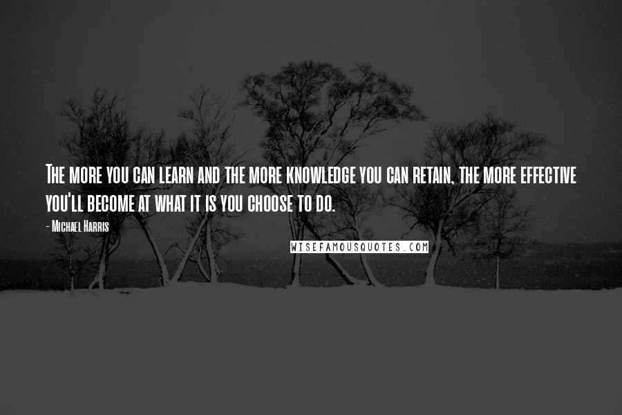 Michael Harris Quotes: The more you can learn and the more knowledge you can retain, the more effective you'll become at what it is you choose to do.