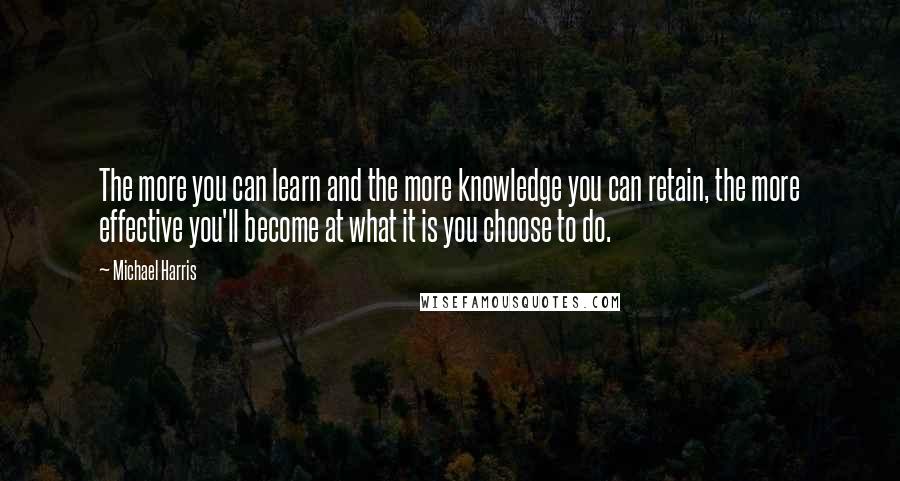 Michael Harris Quotes: The more you can learn and the more knowledge you can retain, the more effective you'll become at what it is you choose to do.