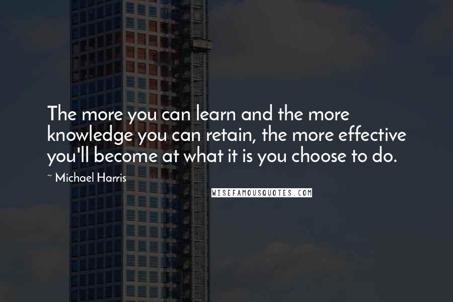 Michael Harris Quotes: The more you can learn and the more knowledge you can retain, the more effective you'll become at what it is you choose to do.