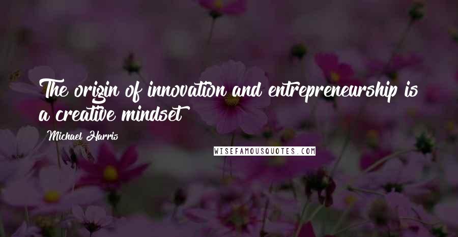 Michael Harris Quotes: The origin of innovation and entrepreneurship is a creative mindset