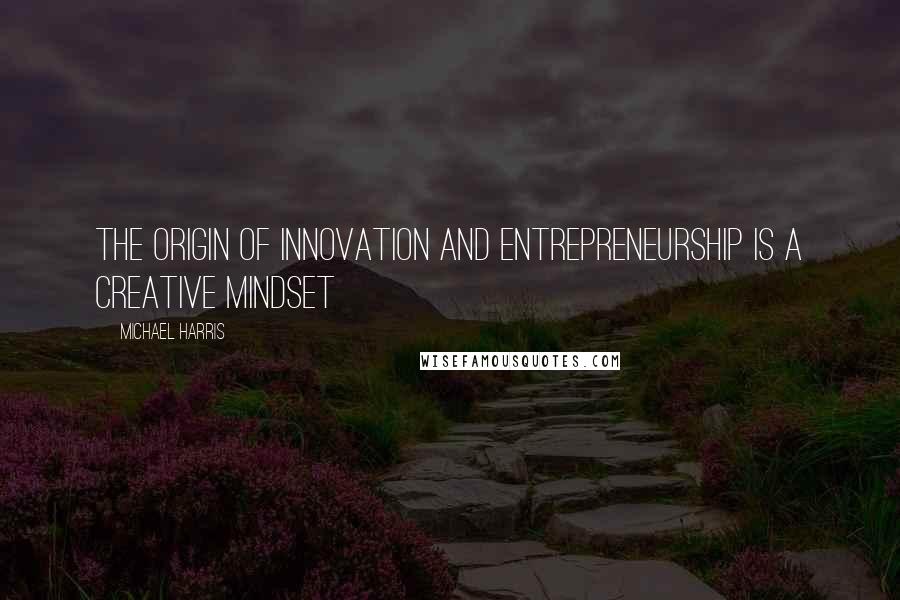 Michael Harris Quotes: The origin of innovation and entrepreneurship is a creative mindset