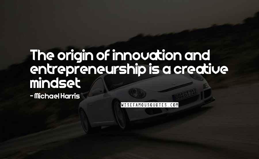 Michael Harris Quotes: The origin of innovation and entrepreneurship is a creative mindset