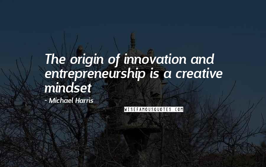 Michael Harris Quotes: The origin of innovation and entrepreneurship is a creative mindset