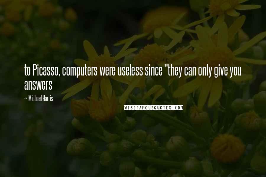 Michael Harris Quotes: to Picasso, computers were useless since "they can only give you answers