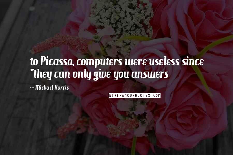 Michael Harris Quotes: to Picasso, computers were useless since "they can only give you answers