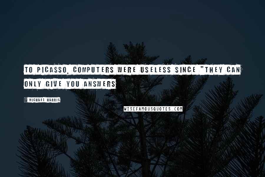 Michael Harris Quotes: to Picasso, computers were useless since "they can only give you answers