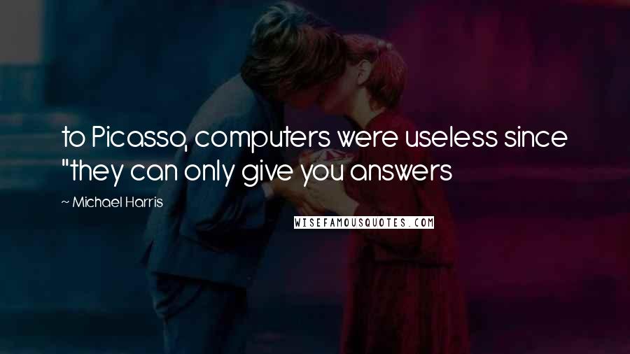 Michael Harris Quotes: to Picasso, computers were useless since "they can only give you answers