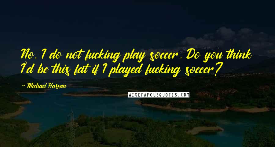 Michael Hassan Quotes: No. I do not fucking play soccer. Do you think I'd be this fat if I played fucking soccer?