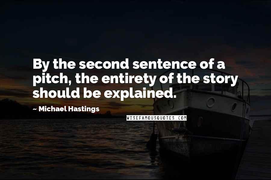 Michael Hastings Quotes: By the second sentence of a pitch, the entirety of the story should be explained.