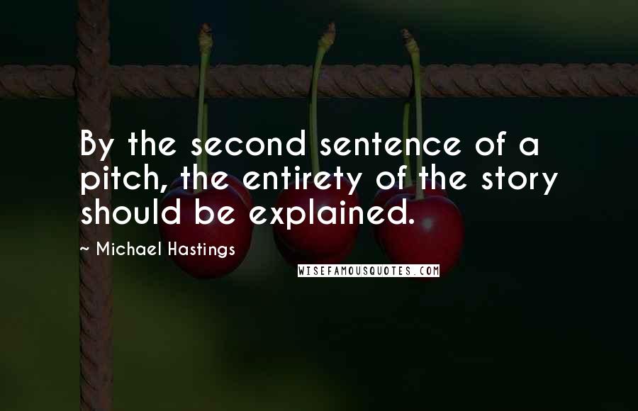 Michael Hastings Quotes: By the second sentence of a pitch, the entirety of the story should be explained.