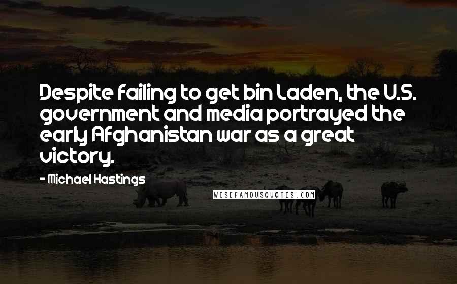 Michael Hastings Quotes: Despite failing to get bin Laden, the U.S. government and media portrayed the early Afghanistan war as a great victory.