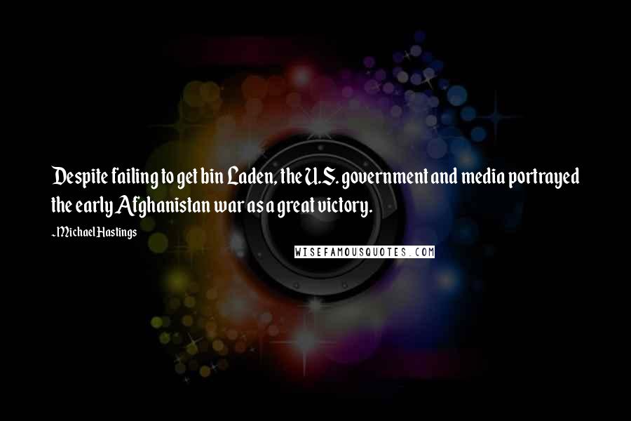 Michael Hastings Quotes: Despite failing to get bin Laden, the U.S. government and media portrayed the early Afghanistan war as a great victory.