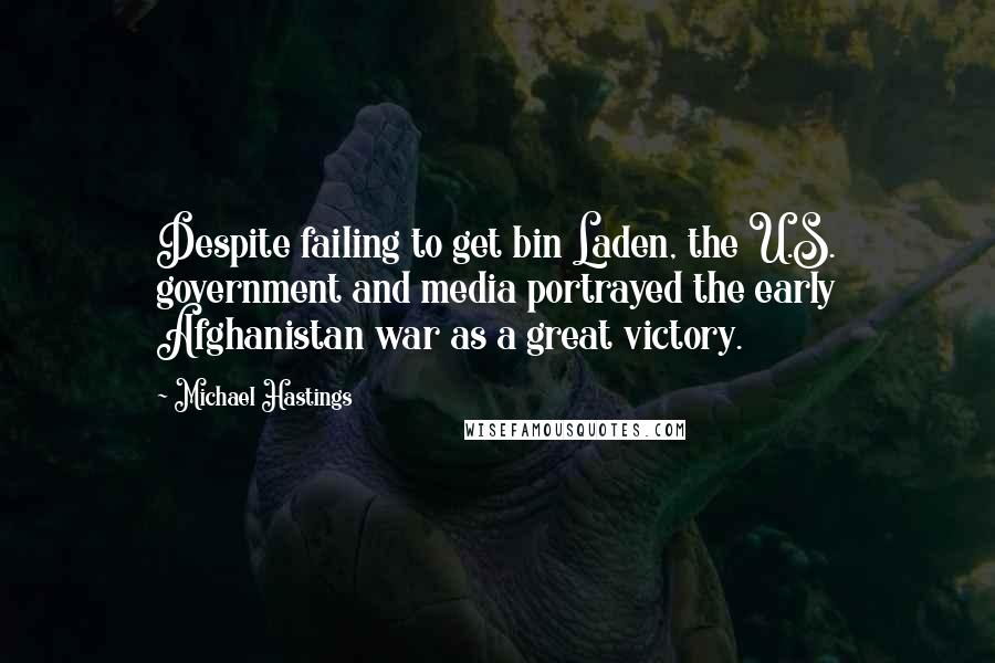 Michael Hastings Quotes: Despite failing to get bin Laden, the U.S. government and media portrayed the early Afghanistan war as a great victory.