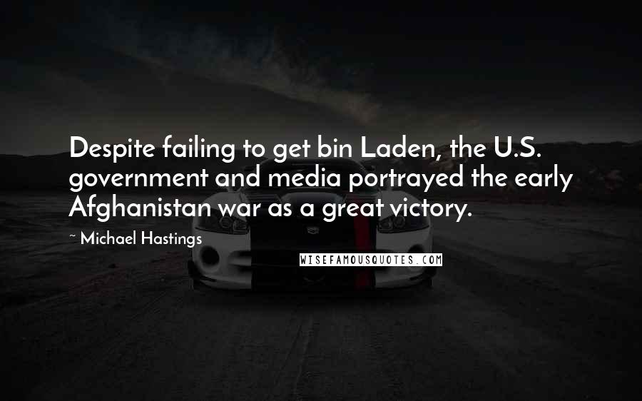 Michael Hastings Quotes: Despite failing to get bin Laden, the U.S. government and media portrayed the early Afghanistan war as a great victory.