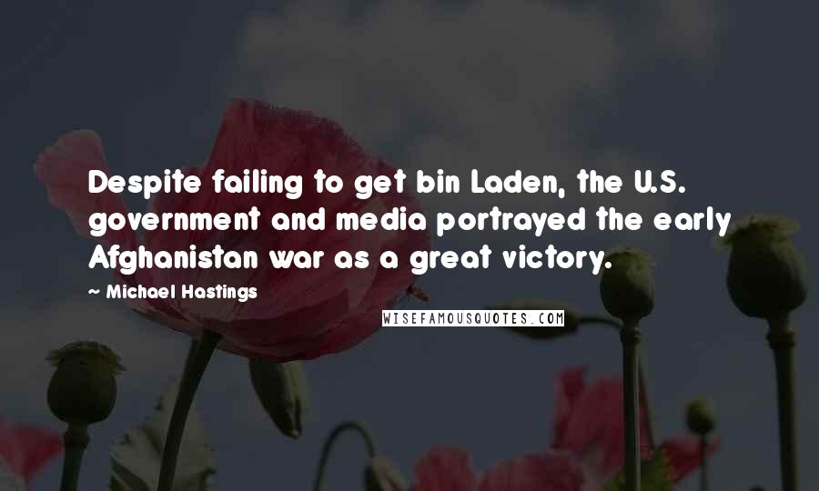 Michael Hastings Quotes: Despite failing to get bin Laden, the U.S. government and media portrayed the early Afghanistan war as a great victory.