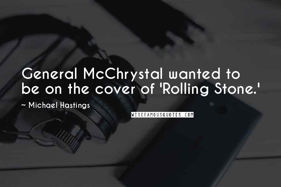 Michael Hastings Quotes: General McChrystal wanted to be on the cover of 'Rolling Stone.'