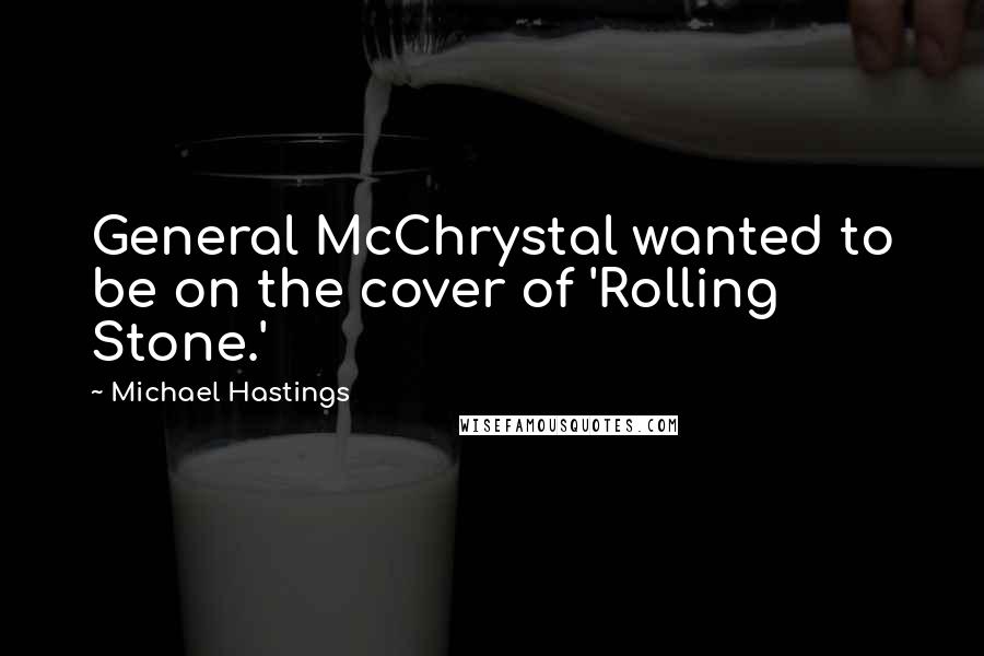 Michael Hastings Quotes: General McChrystal wanted to be on the cover of 'Rolling Stone.'