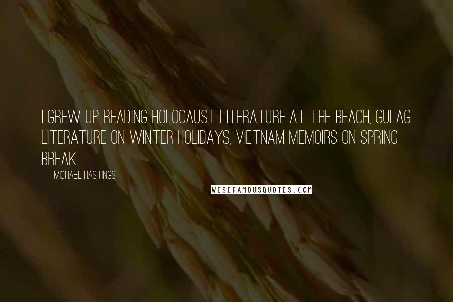 Michael Hastings Quotes: I grew up reading Holocaust literature at the beach, Gulag literature on winter holidays, Vietnam memoirs on spring break.