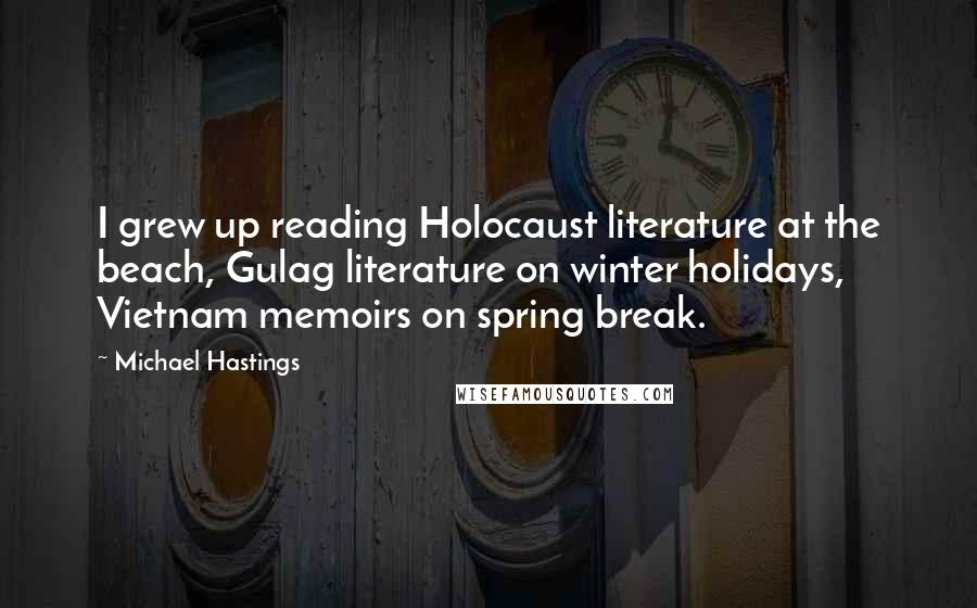 Michael Hastings Quotes: I grew up reading Holocaust literature at the beach, Gulag literature on winter holidays, Vietnam memoirs on spring break.