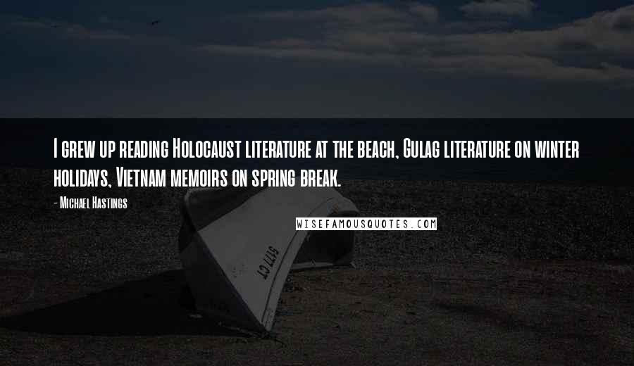 Michael Hastings Quotes: I grew up reading Holocaust literature at the beach, Gulag literature on winter holidays, Vietnam memoirs on spring break.