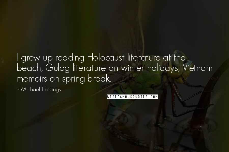 Michael Hastings Quotes: I grew up reading Holocaust literature at the beach, Gulag literature on winter holidays, Vietnam memoirs on spring break.