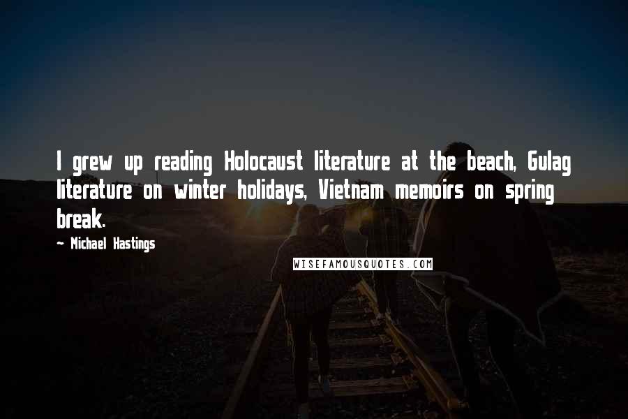 Michael Hastings Quotes: I grew up reading Holocaust literature at the beach, Gulag literature on winter holidays, Vietnam memoirs on spring break.