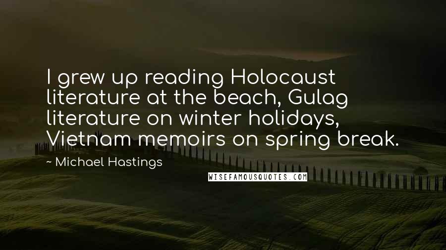 Michael Hastings Quotes: I grew up reading Holocaust literature at the beach, Gulag literature on winter holidays, Vietnam memoirs on spring break.