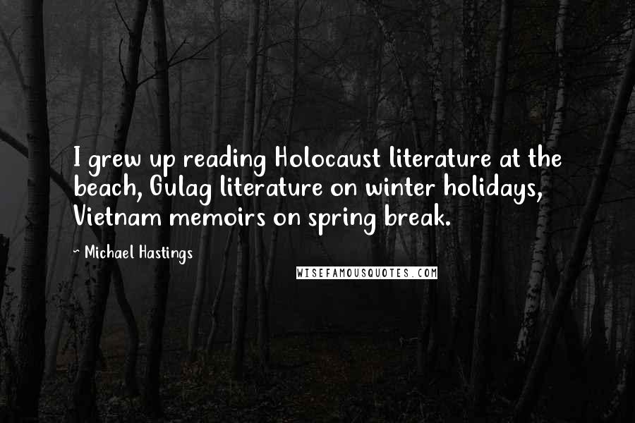 Michael Hastings Quotes: I grew up reading Holocaust literature at the beach, Gulag literature on winter holidays, Vietnam memoirs on spring break.