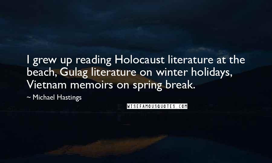 Michael Hastings Quotes: I grew up reading Holocaust literature at the beach, Gulag literature on winter holidays, Vietnam memoirs on spring break.