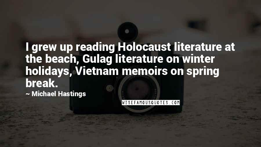 Michael Hastings Quotes: I grew up reading Holocaust literature at the beach, Gulag literature on winter holidays, Vietnam memoirs on spring break.