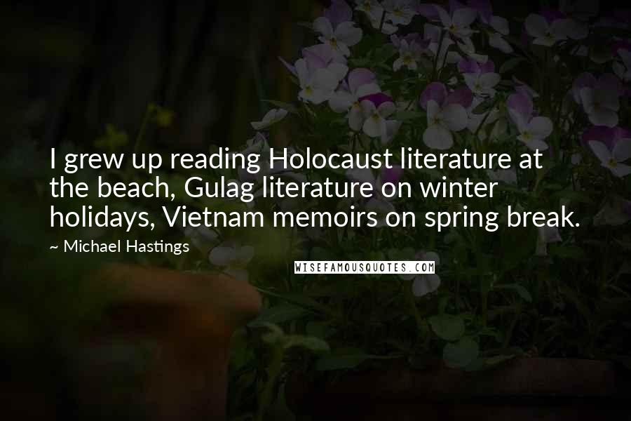 Michael Hastings Quotes: I grew up reading Holocaust literature at the beach, Gulag literature on winter holidays, Vietnam memoirs on spring break.