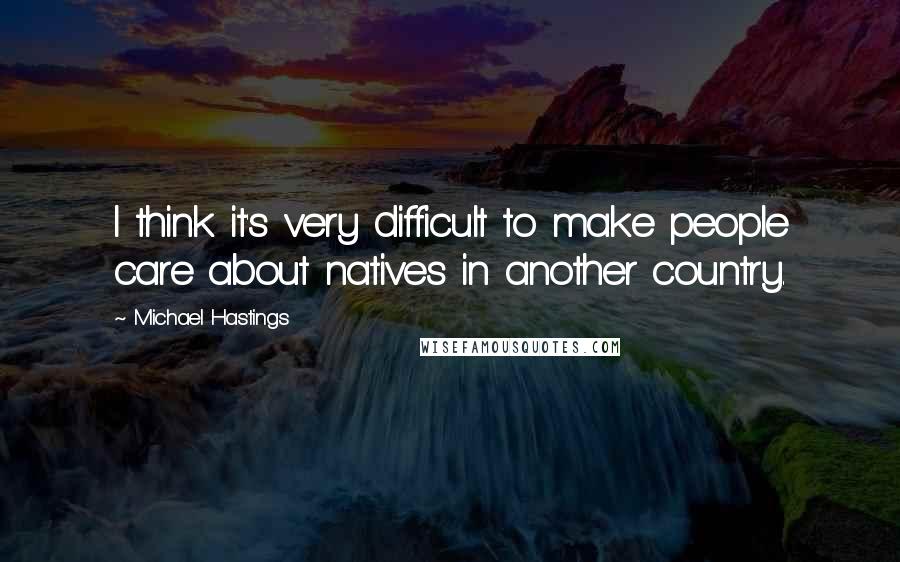 Michael Hastings Quotes: I think it's very difficult to make people care about natives in another country.