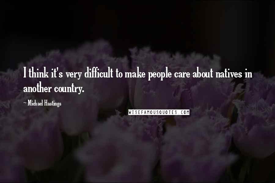 Michael Hastings Quotes: I think it's very difficult to make people care about natives in another country.