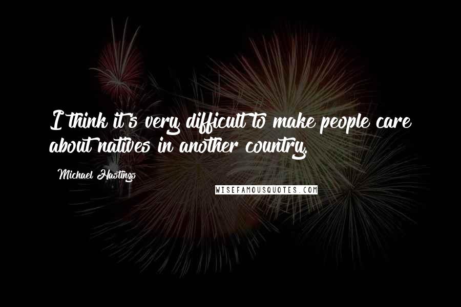 Michael Hastings Quotes: I think it's very difficult to make people care about natives in another country.