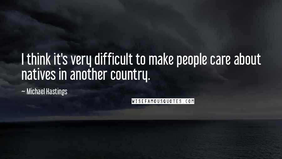 Michael Hastings Quotes: I think it's very difficult to make people care about natives in another country.