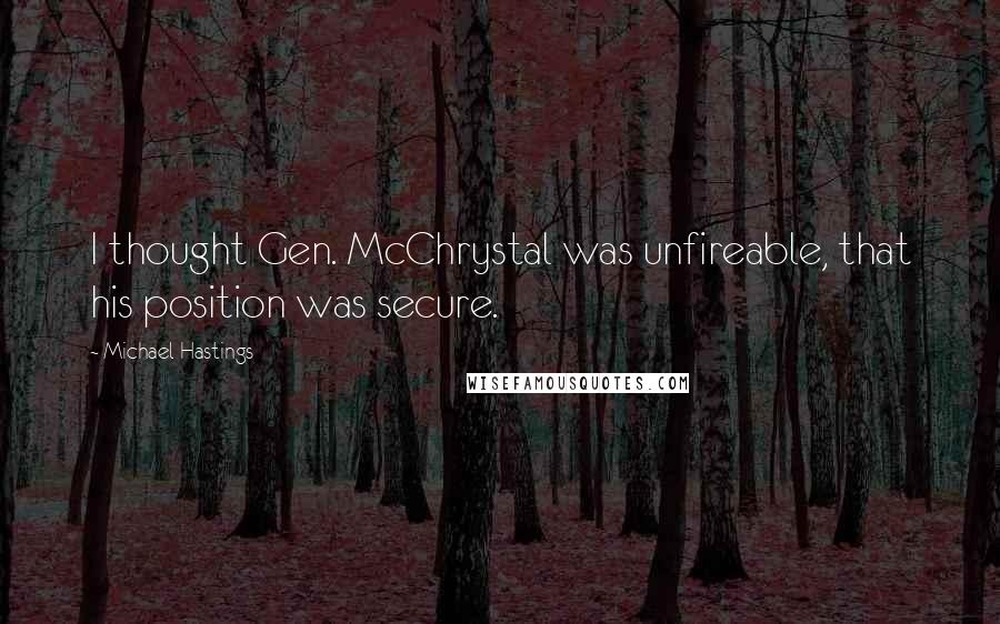 Michael Hastings Quotes: I thought Gen. McChrystal was unfireable, that his position was secure.