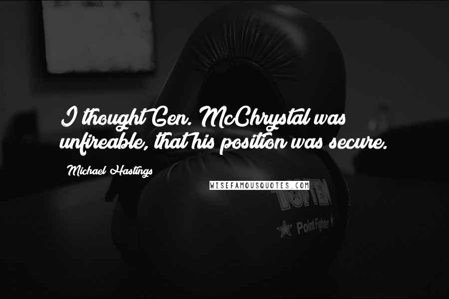 Michael Hastings Quotes: I thought Gen. McChrystal was unfireable, that his position was secure.