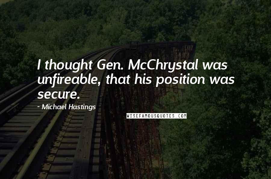 Michael Hastings Quotes: I thought Gen. McChrystal was unfireable, that his position was secure.