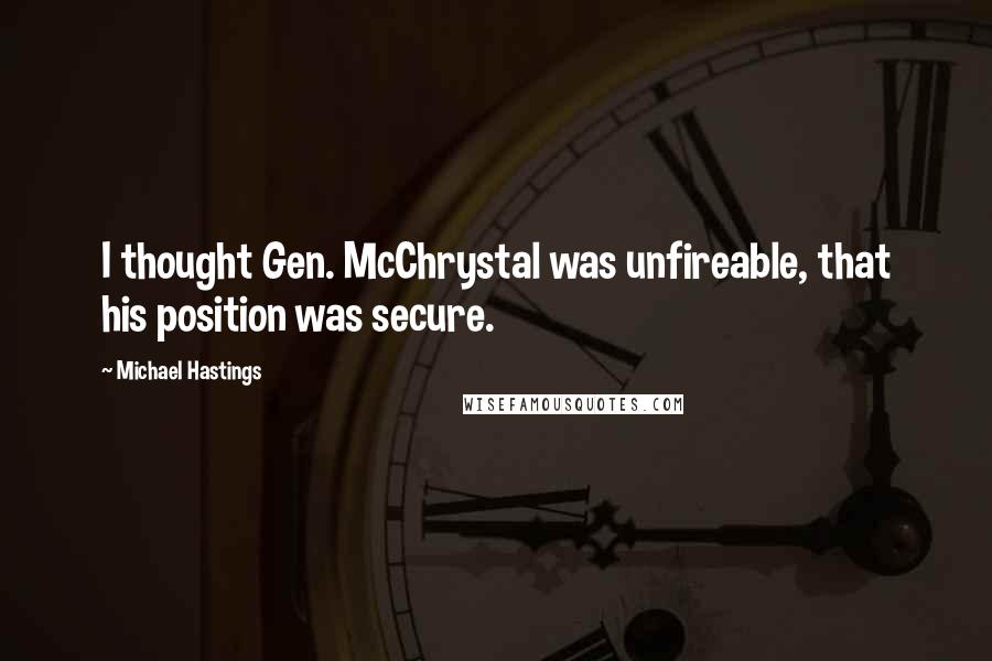 Michael Hastings Quotes: I thought Gen. McChrystal was unfireable, that his position was secure.