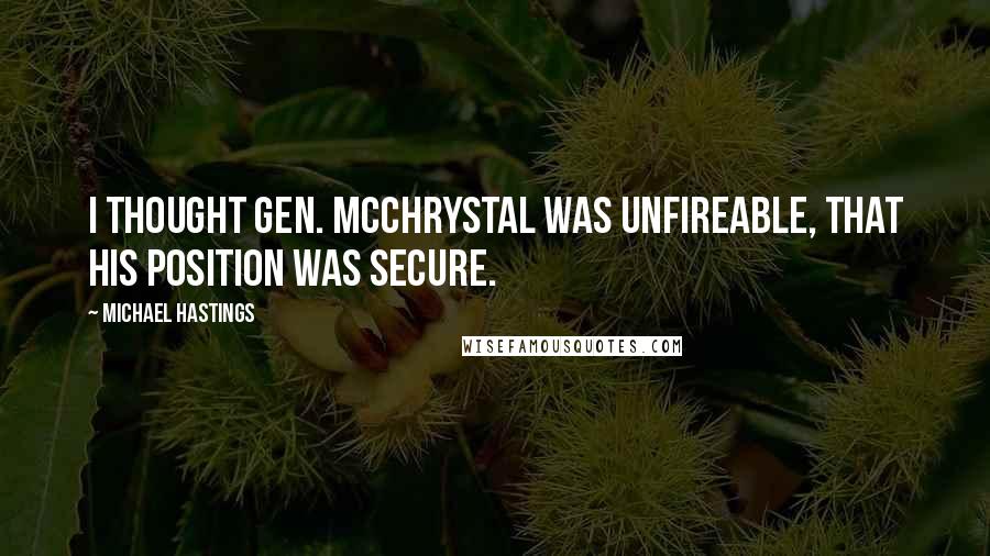 Michael Hastings Quotes: I thought Gen. McChrystal was unfireable, that his position was secure.