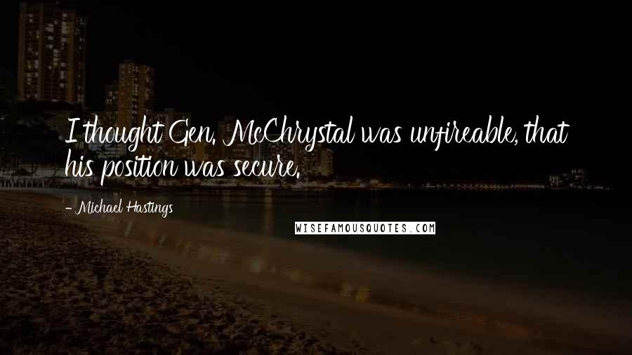 Michael Hastings Quotes: I thought Gen. McChrystal was unfireable, that his position was secure.