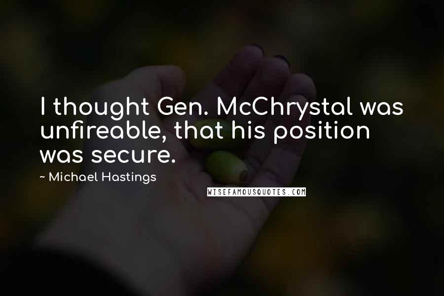 Michael Hastings Quotes: I thought Gen. McChrystal was unfireable, that his position was secure.