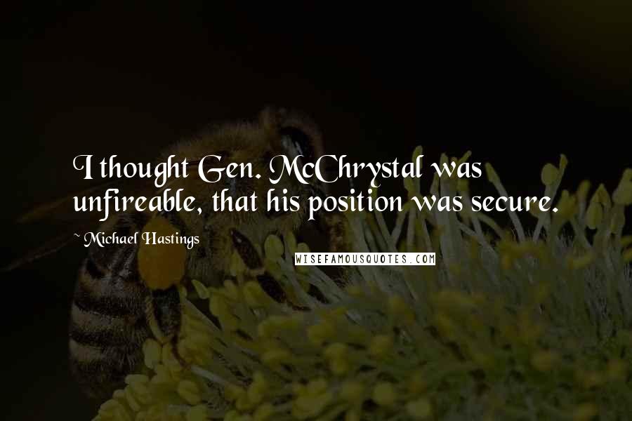 Michael Hastings Quotes: I thought Gen. McChrystal was unfireable, that his position was secure.