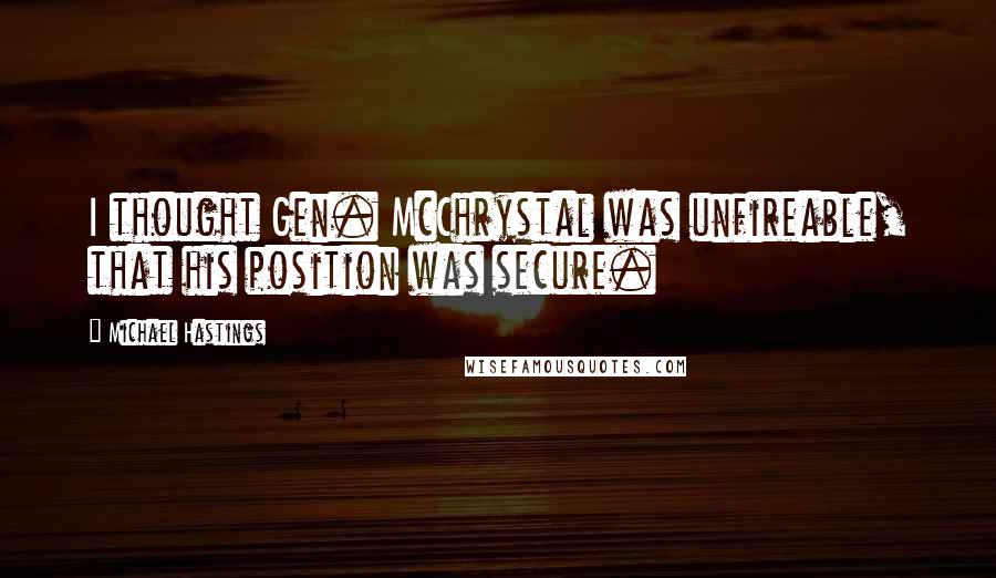 Michael Hastings Quotes: I thought Gen. McChrystal was unfireable, that his position was secure.