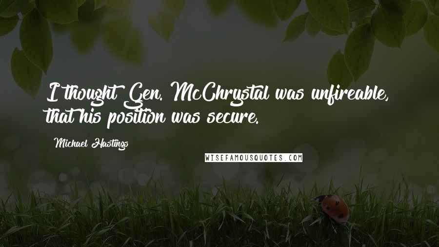 Michael Hastings Quotes: I thought Gen. McChrystal was unfireable, that his position was secure.