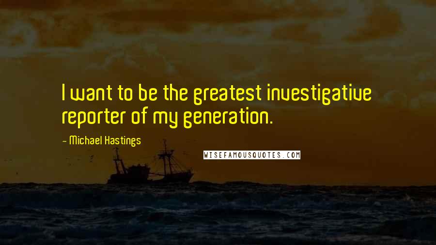 Michael Hastings Quotes: I want to be the greatest investigative reporter of my generation.