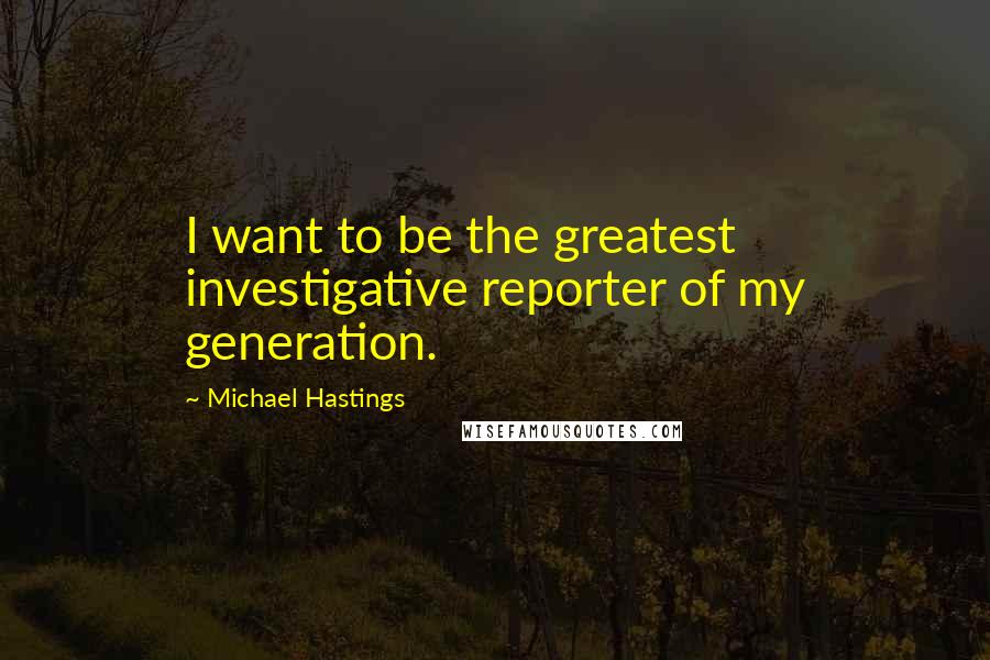 Michael Hastings Quotes: I want to be the greatest investigative reporter of my generation.