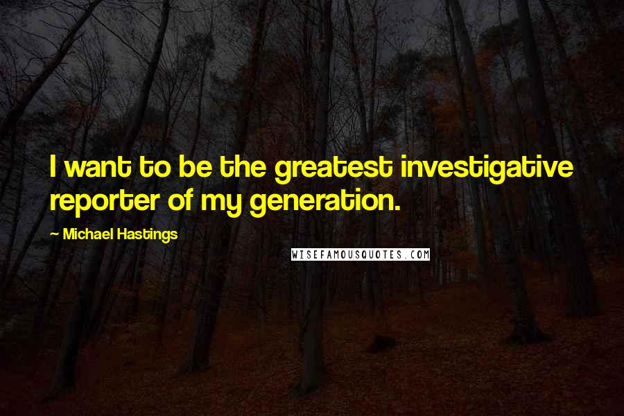 Michael Hastings Quotes: I want to be the greatest investigative reporter of my generation.